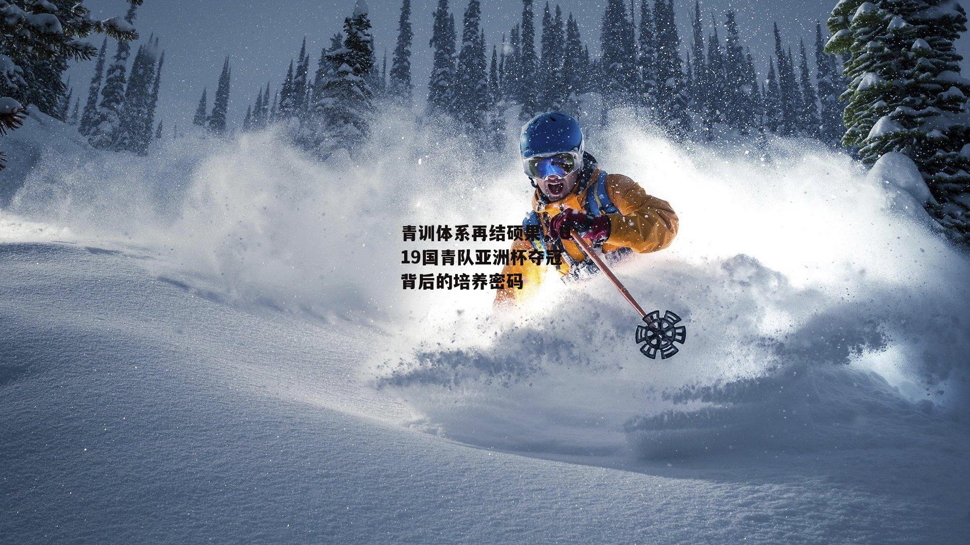 青训体系再结硕果,U19国青队亚洲杯夺冠背后的培养密码